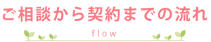 ご相談から契約までの流れ -flow-