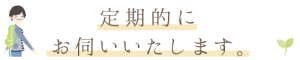 定期的にお伺いいたします。